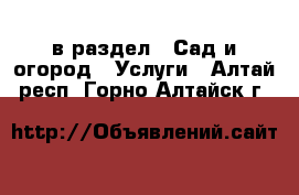  в раздел : Сад и огород » Услуги . Алтай респ.,Горно-Алтайск г.